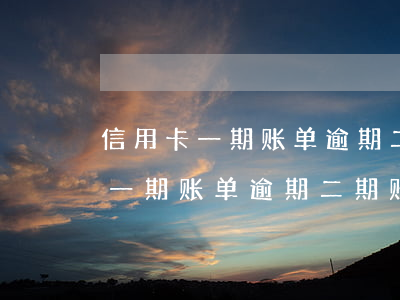 信用卡一期账单逾期二期账单已出-信用卡一期账单逾期二期账单已出怎么办