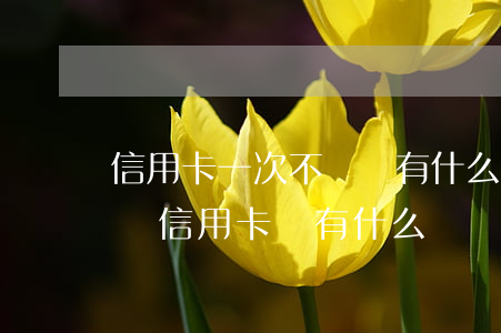 信用卡一次不還會有什么后果(如果長時間不還信用卡會有什么問題)