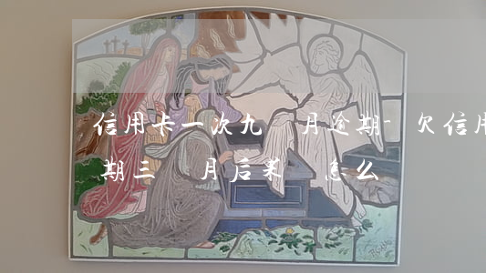 信用卡一次九個月逾期-欠信用卡九千元逾期三個月后果會怎么樣