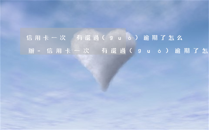 信用卡一次沒有還過(guò)逾期了怎么辦-信用卡一次沒有還過(guò)逾期了怎么辦呢