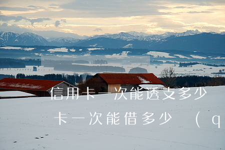 信用卡一次能透支多少錢(qián)(信用卡一次能借多少錢(qián))