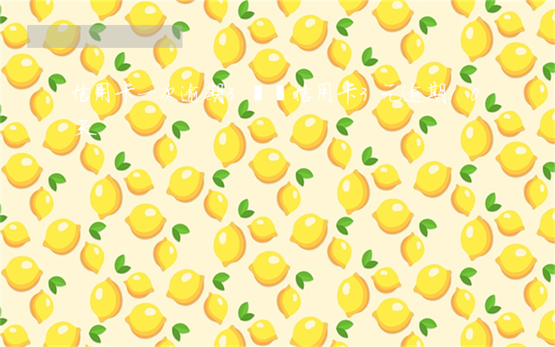 信用卡一次逾期3塊錢(信用卡3元逾期10天)