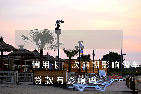 信用卡一次逾期影响做车贷吗(逾期一次买车贷款有影响吗?)