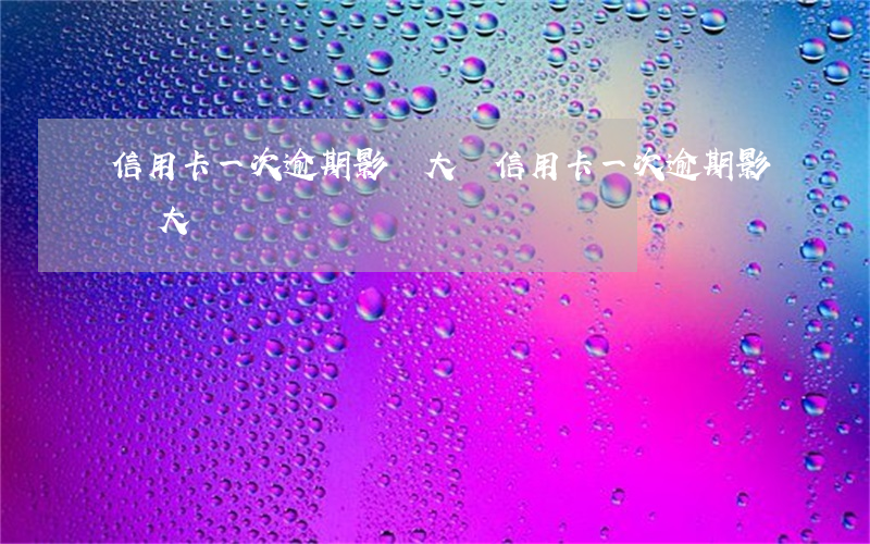 信用卡一次逾期影響大嗎(信用卡一次逾期影響大嗎)