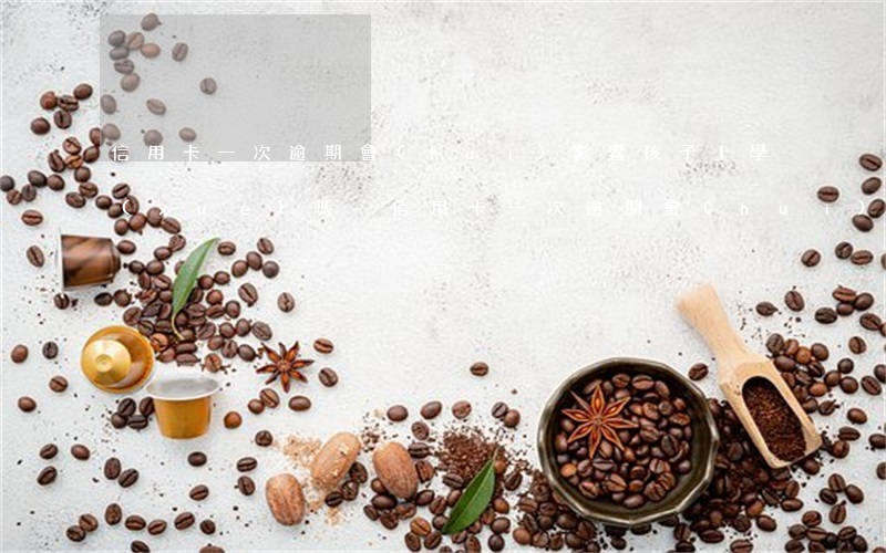 信用卡一次逾期會(huì)影響孩子上學(xué)嗎-信用卡一次逾期會(huì)影響孩子上學(xué)嗎知乎