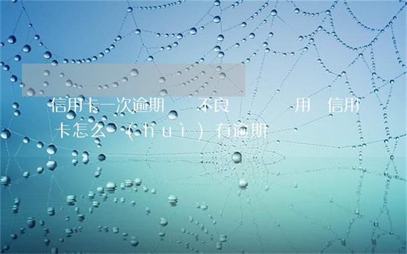 信用卡一次逾期沒還不良記錄嗎(沒用過信用卡怎么會(huì)有逾期記錄)