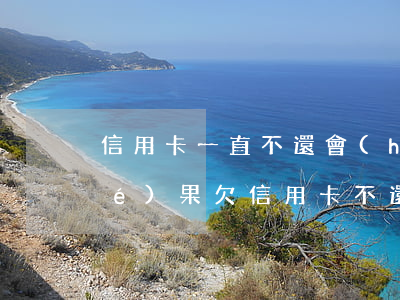 信用卡一直不還會(huì)是啥結(jié)果(欠信用卡不還會(huì)有什么結(jié)果)