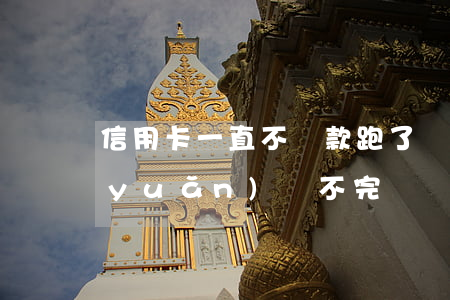 信用卡一直不還款跑了(為什么信用卡永遠(yuǎn)還不完)