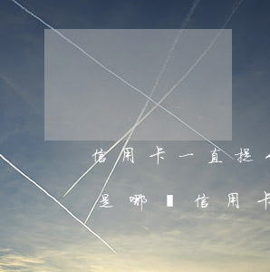 信用卡一直提示逾期(說信用卡有逾期,不知道是哪張信用卡)