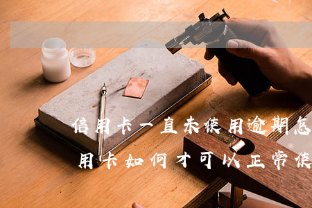 信用卡一直未使用逾期怎么辦 逾期以后的信用卡如何才可以正常使用