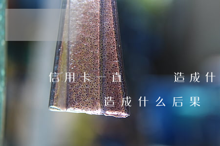 信用卡一直沒還會造成什么后果(信用卡一直沒還會造成什么后果)