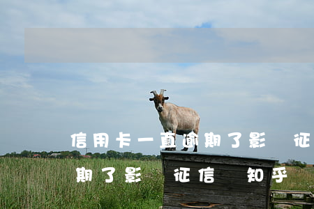 信用卡一直逾期了影響征信嗎(信用卡一直逾期了影響征信嗎知乎)