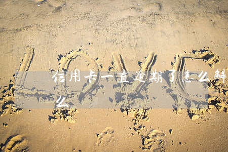 信用卡一直逾期了怎么解決(信用卡 逾期了怎么辦)