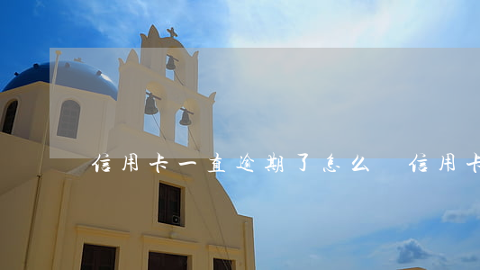 信用卡一直逾期了怎么辦(信用卡已逾期怎么辦)