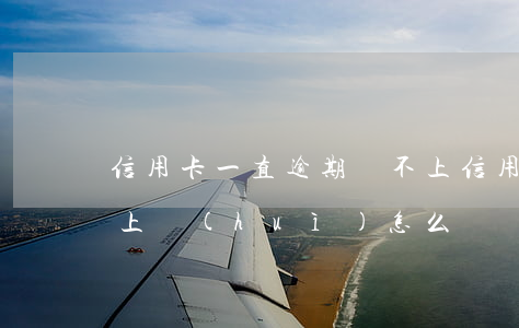 信用卡一直逾期還不上(信用卡一直逾期還不上會(huì)怎么樣)