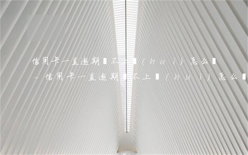 信用卡一直逾期還不上會(huì)怎么樣-信用卡一直逾期還不上會(huì)怎么樣嗎