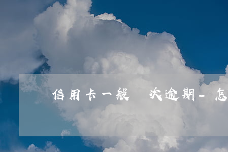 信用卡一般幾次逾期-怎么查信用卡逾期