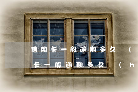 信用卡一般逾期多久會(huì)催帳(信用卡一般逾期多久會(huì)催帳)