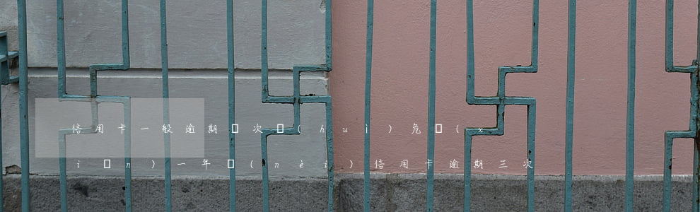 信用卡一般逾期幾次會(huì)危險(xiǎn)(一年內(nèi)信用卡逾期三次)