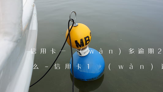 信用卡一萬(wàn)多逾期2年后果是什么-信用卡1萬(wàn)逾期2年要還多少
