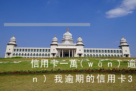 信用卡一萬(wàn)逾期返到三萬(wàn)(我,逾期的信用卡3萬(wàn)塊錢(qián)后果會(huì)怎樣)