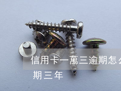 信用卡一萬三逾期怎么處理(一萬的信用卡逾期三年)