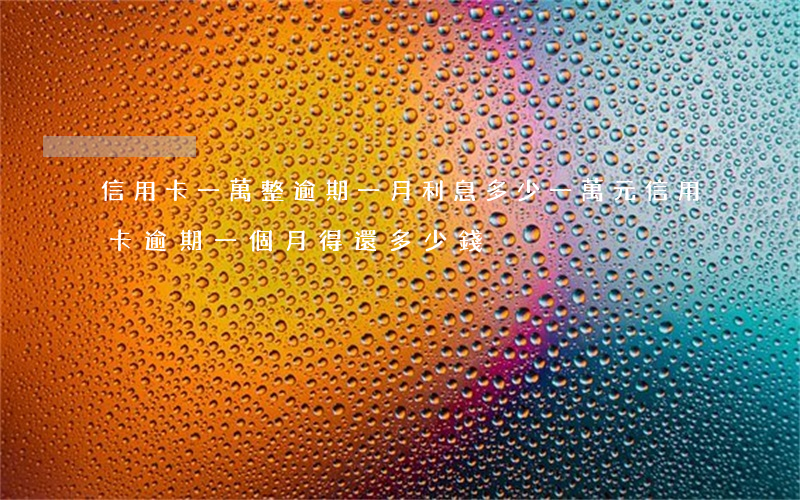 信用卡一萬整逾期一月利息多少(一萬元信用卡逾期一個月得還多少錢)