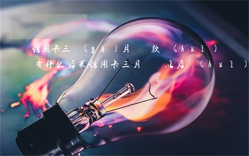 信用卡三個(gè)月沒還款會(huì)有什么后果(信用卡三月沒還以后會(huì)怎樣)