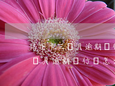 信用卡三個月逾期銀行會怎么做-信用卡三個月逾期銀行會怎么做處理
