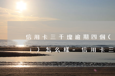 信用卡三千塊逾期四個(gè)月會(huì)怎么樣-信用卡三千塊逾期四個(gè)月會(huì)怎么樣嗎