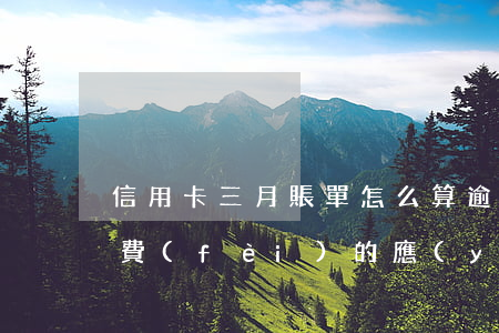 信用卡三月賬單怎么算逾期(信用卡3月份消費(fèi)的應(yīng)該幾月還)