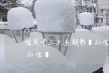信用卡三次逾期影響征信嗎(三次逾期會影響征信嗎)