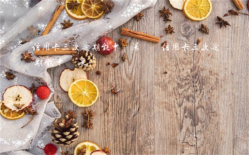 信用卡三次逾期能申請深戶嗎(信用卡三次逾期能申請深戶嗎)