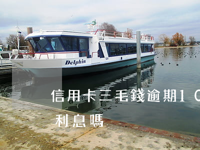 信用卡三毛錢逾期10天(信用卡逾期3天有利息嗎)