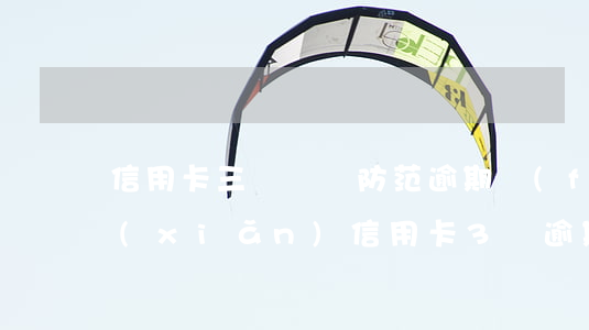 信用卡三親見為防范逾期風(fēng)險(xiǎn)(信用卡3萬逾期)