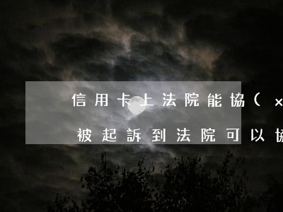 信用卡上法院能協(xié)商嗎(欠信用卡被起訴到法院可以協(xié)調(diào)嗎)