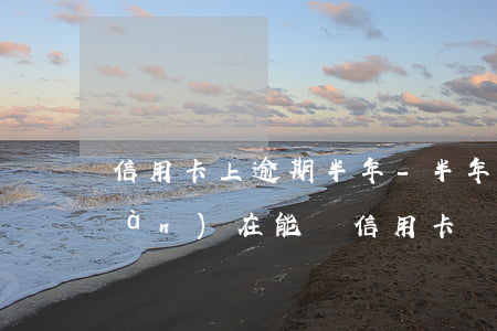 信用卡上逾期半年-半年前有逾期,現(xiàn)在能辦信用卡