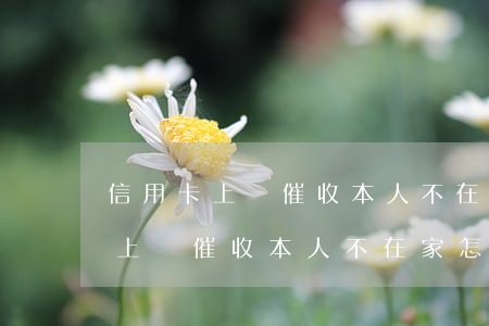 信用卡上門催收本人不在家怎么辦-信用卡上門催收本人不在家怎么辦呢
