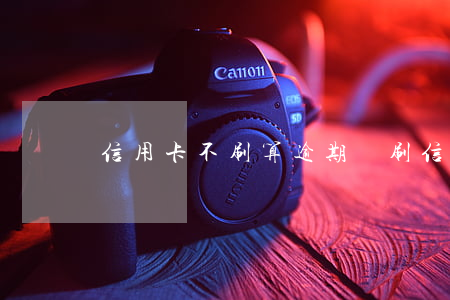 信用卡不刷算逾期嗎(刷信用卡不逾期上征信嗎)