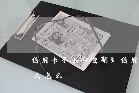 信用卡不小心逾期3(信用卡不小心逾期了5天怎么辦)