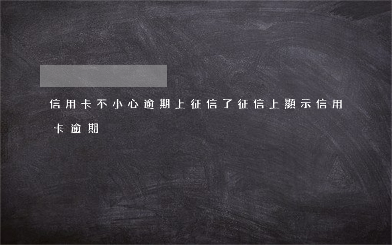信用卡不小心逾期上征信了(征信上顯示信用卡逾期)