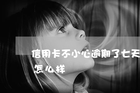 信用卡不小心逾期了七天(信用卡逾期七天会怎么样)
