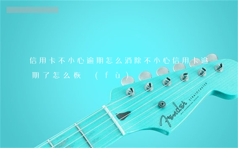 信用卡不小心逾期怎么消除(不小心信用卡逾期了怎么恢復(fù))