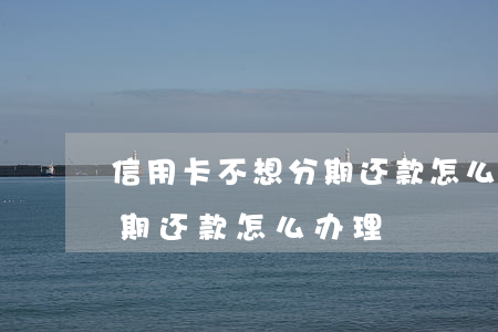 信用卡不想分期还款怎么办-信用卡不想分期还款怎么办理