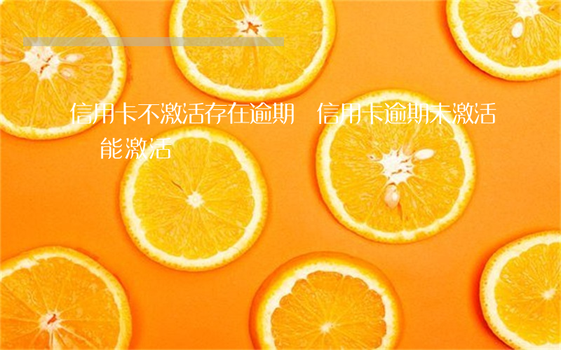 信用卡不激活存在逾期嗎(信用卡逾期未激活還能激活嗎)