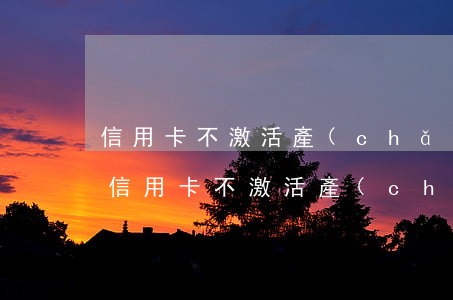 信用卡不激活產(chǎn)生費用逾期了(信用卡不激活產(chǎn)生費用逾期了嗎)