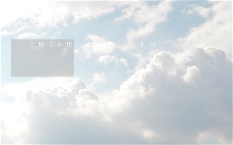 信用卡不用還能協(xié)商嗎
