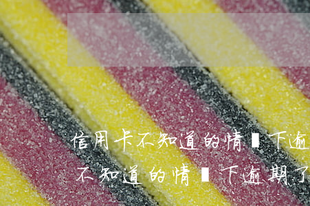 信用卡不知道的情況下逾期了一天-信用卡不知道的情況下逾期了一天怎么辦