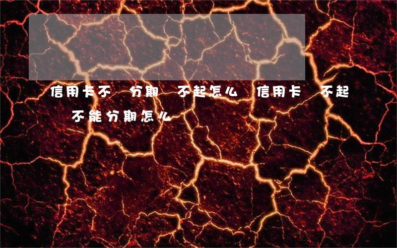 信用卡不給分期還不起怎么辦(信用卡還不起還不能分期怎么辦)
