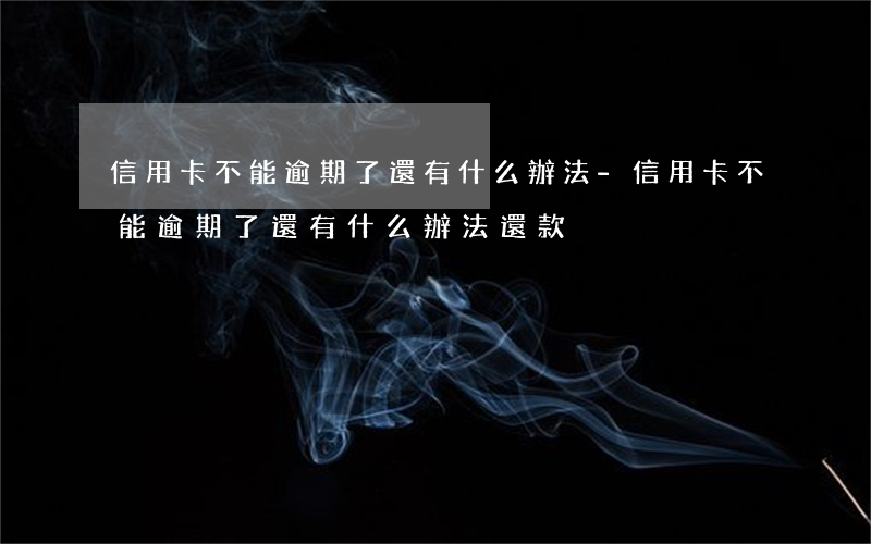 信用卡不能逾期了還有什么辦法-信用卡不能逾期了還有什么辦法還款